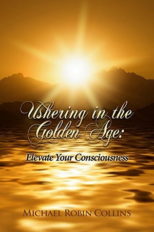 Read Online Ushering In The Golden Age: Elevate Your Consciousness - Michael Collins | PDF