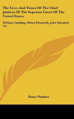 Full Download The Lives And Times Of The Chief Justices Of The Supreme Court Of The United States: William Cushing, Oliver Ellsworth, John Marshall V2 - Henry Flanders | PDF