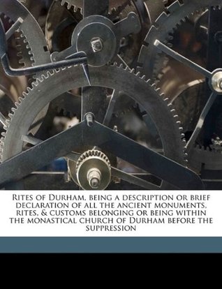 Full Download Rites of Durham, Being a Description or Brief Declaration of All the Ancient Monuments, Rites, & Customs Belonging or Being Within the Monastical Church of Durham Before the Suppression - Joseph Thomas Fowler | ePub