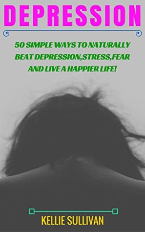 Read Depression : 5O Simple Ways To Naturally Beat Depression,Stress,Fear And Live A Happier Life! - Kellie Sullivan | PDF