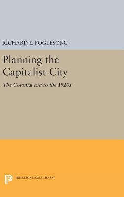 Read Online Planning the Capitalist City: The Colonial Era to the 1920s - Richard E. Foglesong | PDF