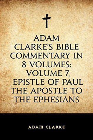 Read Online Adam Clarke's Bible Commentary in 8 Volumes: Volume 7, Epistle of Paul the Apostle to the Ephesians - Adam Clarke file in PDF