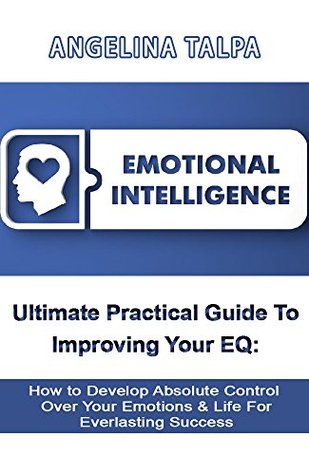 Read Online Emotional Intelligence: Ultimate Practical Guide to Improving Your EQ: How to Develop Absolute Control Over Your Emotions & Life For Everlasting Success  interpersonal skills, positive psychology) - Angelina Talpa file in ePub