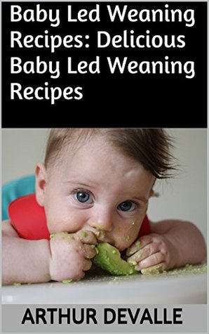 Full Download Baby Led Weaning Recipes: Delicious Baby Led Weaning Recipes - Arthur Devalle | ePub