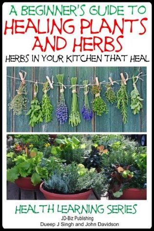 Download A Beginner's Guide to Healing Plants and Herbs: Herbs in Your Kitchen that Heal (Health Learning Series Book 68) - Dueep J. Singh | PDF
