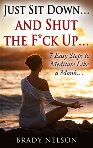 Full Download Meditation: Just Sit Down And Shut The F*ck Up: 7 Easy Steps to Meditate Like a Monk (Meditation, Meditation for Beginners, Meditation Techniques, Meditate Book 1) - Brady Nelson | ePub