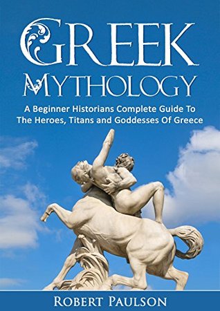 Download Greek Mythology: A Beginner Historians Complete Guide To The Heroes, Titans And Goddesses Of Greece (Ancient Myths, Greece, Zeus) - Robert Paulson | ePub