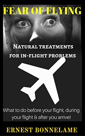 Read Online Fear of Flying - Natural Treatments for Inflight Problems!: What to do before your flights, during your flights and after you arrive. - Ernest Bonnelame | ePub
