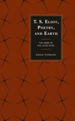 Read Online T.S. Eliot, Poetry, and Earth: The Name of the Lotos Rose - Etienne Terblanche | ePub