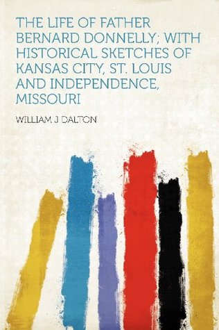 Full Download The Life of Father Bernard Donnelly; With Historical Sketches of Kansas City, St. Louis and Independence, Missouri - William J Dalton | PDF
