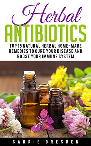 Download Herbal Antibiotics: Top 15 Natural Homemade Herbal Remedies to Boost Your Immune System (Herbal Medicine, Holistic Healing, Herbalism) - Carrie Dresden file in ePub