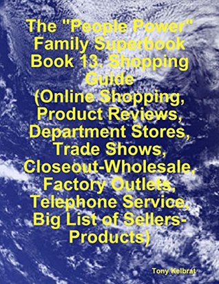 Full Download The People Power Family Superbook: Book 13. Shopping Guide (Online Shopping, Product Reviews, Department Stores, Trade Shows, Closeout - Wholesale, Factory Outlets) - Tony Kelbrat | ePub