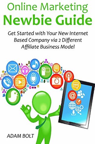 Full Download Online Marketing Newbie Guide: Get Started with Your New Internet Based Company via 2 Different Affiliate Business Model - Adam Bolt | PDF