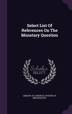 Read Online Select List of References on the Monetary Question - Library of Congress | PDF