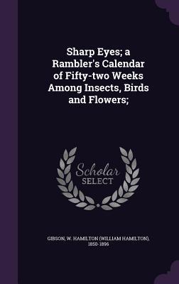 Read Online Sharp Eyes; A Rambler's Calendar of Fifty-Two Weeks Among Insects, Birds and Flowers; - William Hamilton Gibson | ePub