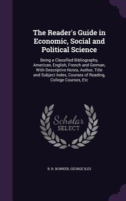 Full Download The Reader's Guide in Economic, Social and Political Science: Being a Classified Bibliography, American, English, French and German, with Descriptive Notes, Author, Title and Subject Index, Courses of Reading, College Courses, Etc - R.R. Bowker | PDF