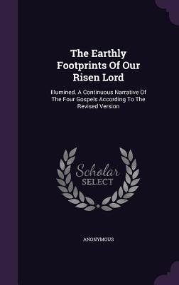Download The Earthly Footprints of Our Risen Lord: Illumined. a Continuous Narrative of the Four Gospels According to the Revised Version - Anonymous | PDF