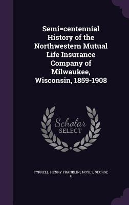 Read Online Semi=centennial History of the Northwestern Mutual Life Insurance Company of Milwaukee, Wisconsin, 1859-1908 - Henry Franklin Tyrrell | PDF