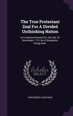 Full Download The True Protestant Zeal for a Divided Unthinking Nation: In a Sermon Preach'd on the 5th. of November 1715. by a Shropshire Clergy-Man. - Shropshire Clergyman | ePub