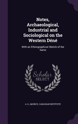 Full Download Notes, Archaeological, Industrial and Sociological on the Western Dene: With an Ethnographical Sketch of the Same - Adrien-Gabriel Morice file in ePub