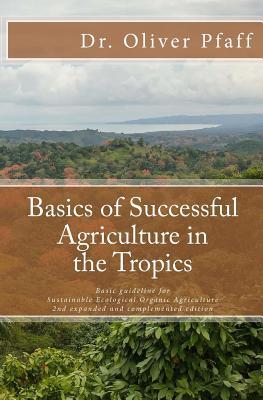 Download Basics of Successful Agriculture in the Tropics: Basic Guideline for Ecologic Organic Gardening in Tropical and Subtropical Climate - Oliver Pfaff | ePub