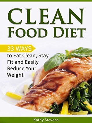 Read Clean Food Diet: 33 Ways to Eat Clean, Stay Fit and Easily Reduce Your Weight (Clean food diet, Clean eating, Clean eating diet) - Kathy Stevens file in PDF