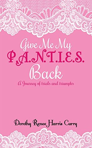 Read Online Give Me My Panties Back: A Journey of trials and triumphs - Dorothy Renee Harris Curry | PDF