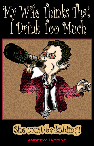 Download My Wife Thinks That I Drink Too Much, She Must Be Kidding! - Andrew Jardine | ePub