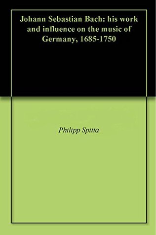 Read Online Johann Sebastian Bach: his work and influence on the music of Germany, 1685-1750 - Philipp Spitta | ePub