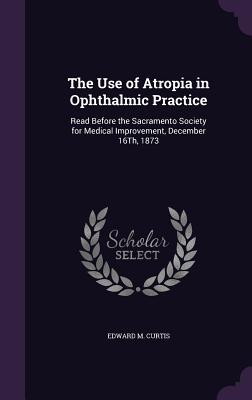 Download The Use of Atropia in Ophthalmic Practice: Read Before the Sacramento Society for Medical Improvement, December 16th, 1873 - Edward M. Curtis | ePub