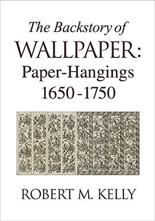 Read The Backstory of Wallpaper: Paper-Hangings 1650-1750 - Robert M. Kelly file in PDF