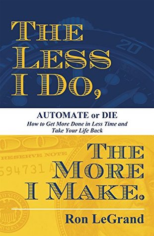 Read The Less I Do, The More I Make: Automate or Die: How to Get More Done in Less Time and Take Your Life Back - Ron LeGrand file in ePub