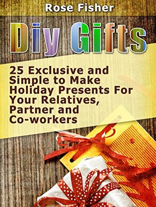 Read DIY Gifts: 25 Exclusive and Simple to Make Holiday Presents For Your Relatives, Partner, and Co-workers - Rose Fisher file in ePub