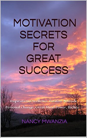 Read Online MOTIVATION SECRETS FOR GREAT SUCCESS: Inspiration, Excellence, Positive Attitude, Personal Change, Great Mind Power, Attract Riches (Motivational Quotes,  The Positive Mindset, Thinking Riches) - NANCY MWANZIA file in PDF