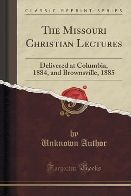 Read The Missouri Christian Lectures: Delivered at Columbia, 1884, and Brownsville, 1885 (Classic Reprint) - Unknown | PDF