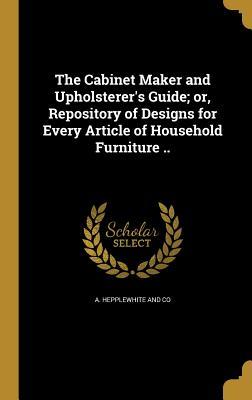 Read Online The Cabinet Maker and Upholsterer's Guide; Or, Repository of Designs for Every Article of Household Furniture .. - A Hepplewhite and Co file in PDF