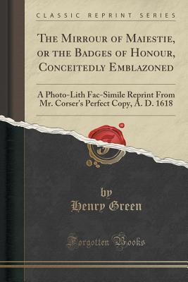 Download The Mirrour of Maiestie, or the Badges of Honour, Conceitedly Emblazoned: A Photo-Lith Fac-Simile Reprint from Mr. Corser's Perfect Copy, A. D. 1618 (Classic Reprint) - Henry Green | PDF