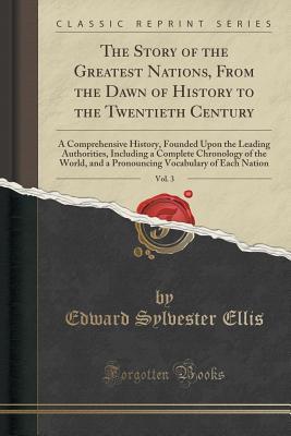 Full Download The Story of the Greatest Nations, from the Dawn of History to the Twentieth Century, Vol. 3: A Comprehensive History, Founded Upon the Leading Authorities, Including a Complete Chronology of the World, and a Pronouncing Vocabulary of Each Nation - Edward S. Ellis file in ePub