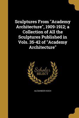 Read Online Sculptures from Academy Architecture, 1909-1912; A Collection of All the Sculptures Published in Vols. 35-42 of Academy Architecture - Alexander Koch | PDF
