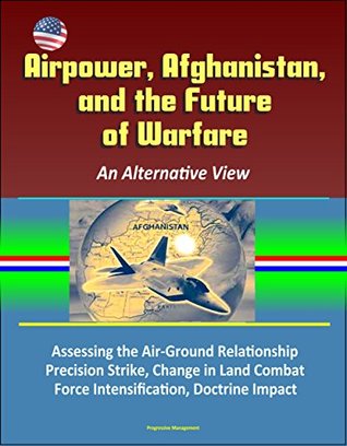 Read Airpower, Afghanistan, and the Future of Warfare: An Alternative View - Assessing the Air-Ground Relationship, Precision Strike, Change in Land Combat, Force Intensification, Doctrine Impact - U.S. Government | PDF