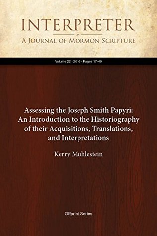 Read Online Assessing the Joseph Smith Papyri: An Introduction to the Historiography of their Acquisitions, Translations, and Interpretations (Interpreter: A Journal of Mormon Scripture Book 22) - Kerry Muhlestein | PDF