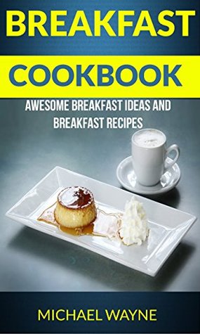 Full Download Breakfast Cookbook: Awesome Breakfast Ideas and Breakfast Recipes - Michael Wayne file in PDF