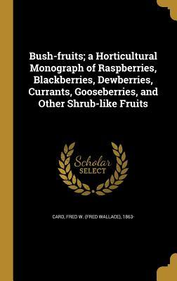 Read Online Bush-Fruits; A Horticultural Monograph of Raspberries, Blackberries, Dewberries, Currants, Gooseberries, and Other Shrub-Like Fruits - Fred Wallace Card | PDF
