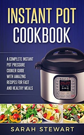 Read Online Instant Pot Cookbook: A Complete Instant Pot Pressure Cooker Guide With Amazing Recipes For Fast And Healthy Meals - Sarah Stewart | PDF