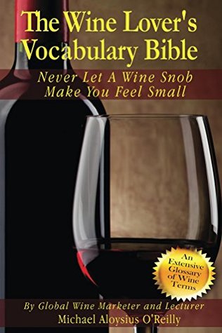 Read Online The Wine Lover's Vocabulary Bible: Never Let a Wine Snob Make You Feel Small (The Wine Lover's Bible Book 5) - Michael Aloysius O'Reilly | PDF
