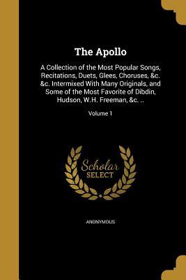 Read Online The Apollo: A Collection of the Most Popular Songs, Recitations, Duets, Glees, Choruses, &C. &C. Intermixed with Many Originals, and Some of the Most Favorite of Dibdin, Hudson, W.H. Freeman, &C. ..; Volume 1 - Anonymous | ePub