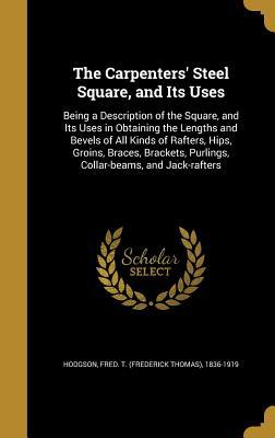 Read The Carpenters' Steel Square, and Its Uses: Being a Description of the Square, and Its Uses in Obtaining the Lengths and Bevels of All Kinds of Rafters, Hips, Groins, Braces, Brackets, Purlings, Collar-Beams, and Jack-Rafters - Frederick Thomas Hodgson | PDF