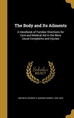 Read Online The Body and Its Ailments: A Handbook of Familiar Directions for Care and Medical Aid in the More Usual Complaints and Injuries - George H (George Henry) 1842- Napheys file in ePub