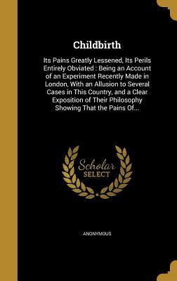 Read Childbirth: Its Pains Greatly Lessened, Its Perils Entirely Obviated: Being an Account of an Experiment Recently Made in London, with an Allusion to Several Cases in This Country, and a Clear Exposition of Their Philosophy Showing That the Pains Of - Anonymous file in ePub