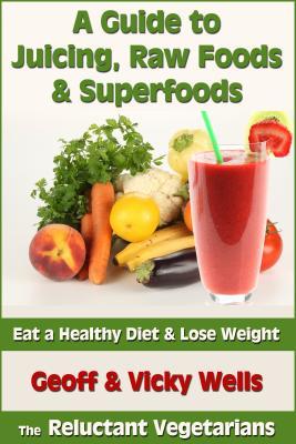 Full Download A Guide to Juicing, Raw Foods & Superfoods: Eat a Healthy Diet & Lose Weight - Geoff Wells file in PDF